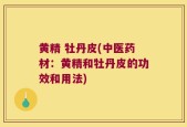 黄精 牡丹皮(中医药材：黄精和牡丹皮的功效和用法)