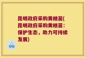 昆明政府采购黄精苗(昆明政府采购黄精苗：保护生态，助力可持续发展)