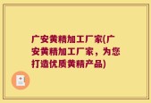 广安黄精加工厂家(广安黄精加工厂家，为您打造优质黄精产品)