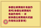 参鹿杜蛎黄精片有副作用吗(参鹿杜蛎黄精片有副作用吗 -- 详解参鹿杜蛎黄精片的副作用和注意事项)