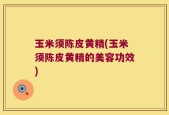 玉米须陈皮黄精(玉米须陈皮黄精的美容功效)