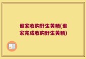 谁家收购野生黄精(谁家完成收购野生黄精)