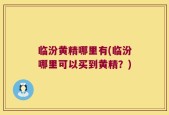 临汾黄精哪里有(临汾哪里可以买到黄精？)