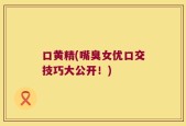 口黄精(嘴臭女优口交技巧大公开！)