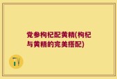 党参枸杞配黄精(枸杞与黄精的完美搭配)