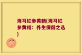 海马红参黄精(海马红参黄精：养生保健之选)