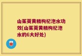 山茱萸黄精枸杞泡水功效(山茱萸黄精枸杞泡水的6大好处)