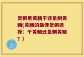 煲粥用黄精干还是制黄精(黄精的最佳煲粥选择：干黄精还是制黄精？)