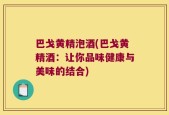 巴戈黄精泡酒(巴戈黄精酒：让你品味健康与美味的结合)