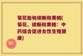 菊花能和续断和黄精(菊花、续断和黄精：中药组合促进女性生殖健康)