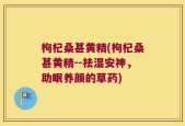 枸杞桑甚黄精(枸杞桑甚黄精--祛湿安神，助眠养颜的草药)