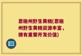 恩施州野生黄精(恩施州野生黄精资源丰富，拥有重要开发价值)