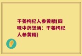 干姜枸杞人参黄精(四味中药煲汤：干姜枸杞人参黄精)