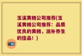 玉溪黄精公司推荐(玉溪黄精公司推荐：品质优良的黄精，滋补养生的佳品！)
