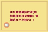 川贝黄精最佳吃法(如何最佳吃川贝黄精？掌握这几个小技巧！)