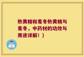 熟黄精和麦冬熟黄精与麦冬，中药材的功效与用途详解！)