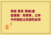 葛根 黄芪 黄精(重塑健康：葛黄黄，三种中药搭配让你回归自然)