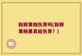 新鲜黄精伤胃吗(新鲜黄精果真能伤胃？)