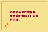 喝黄精茶边吃黄精果(黄精果配黄精茶：尝鲜好滋味！)