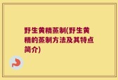 野生黄精蒸制(野生黄精的蒸制方法及其特点简介)