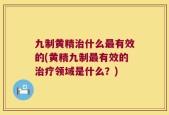 九制黄精治什么最有效的(黄精九制最有效的治疗领域是什么？)