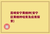 昆明安宁黄精种(安宁区黄精种培育及应用探索)