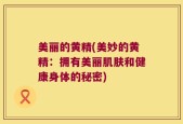 美丽的黄精(美妙的黄精：拥有美丽肌肤和健康身体的秘密)