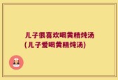 儿子很喜欢喝黄精炖汤(儿子爱喝黄精炖汤)