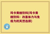 玛卡黄精饮料(玛卡黄精饮料：改善体力与免疫力的天然选择)