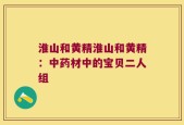 淮山和黄精淮山和黄精：中药材中的宝贝二人组
