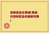 尿频尿急吃黄精(黄精对尿频尿急的缓解效果)