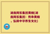 湖南同乐集团黄精(湖南同乐集团：传承黄精，弘扬中华养生文化)