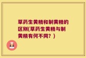 草药生黄精和制黄精的区别(草药生黄精与制黄精有何不同？)