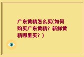 广东黄精怎么买(如何购买广东黄精？新鲜黄精哪里买？)