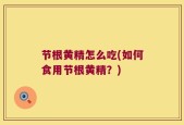 节根黄精怎么吃(如何食用节根黄精？)