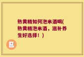 熟黄精如何泡米酒喝(熟黄精泡米酒，滋补养生好选择！)