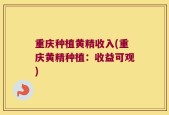 重庆种植黄精收入(重庆黄精种植：收益可观)