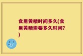 食用黄精时间多久(食用黄精需要多久时间？)
