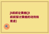 jt叔叔论黄精(jt叔叔探讨黄精的功效和用途)