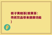 栀子黄精茶(栀黄茶：传统饮品带来健康功能)