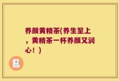 养颜黄精茶(养生至上，黄精茶一杯养颜又润心！)