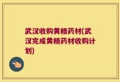 武汉收购黄精药材(武汉完成黄精药材收购计划)