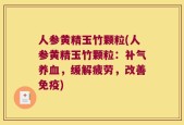人参黄精玉竹颗粒(人参黄精玉竹颗粒：补气养血，缓解疲劳，改善免疫)