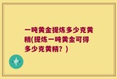 一吨黄金提炼多少克黄精(提炼一吨黄金可得多少克黄精？)