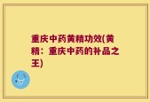 重庆中药黄精功效(黄精：重庆中药的补品之王)