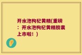 开水泡枸杞黄精(重磅：开水泡枸杞黄精胶囊上市啦！)
