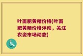 叶面肥黄精价格(叶面肥黄精价格浮动，关注农资市场动态)