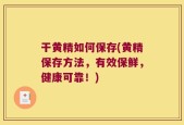 干黄精如何保存(黄精保存方法，有效保鲜，健康可靠！)