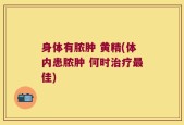 身体有脓肿 黄精(体内患脓肿 何时治疗最佳)