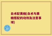 白术配黄精(白术与黄精搭配的功效及注意事项)